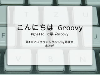 こんにちは  Groovy #ghello  で学ぶ Groovy 第 1 回プログラミング Groovy 勉強会 @irof 