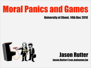 Moral Panics and Games
          University of Ghent, 14th Dec 2010




                     Jason Rutter
                Jason.Rutter@soc.kuleuven.be
 