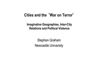 Cities and the ‘War on Terror’
Imaginative Geographies, Inter-City
Relations and Political Violence

Stephen Graham
Newcastle University

 