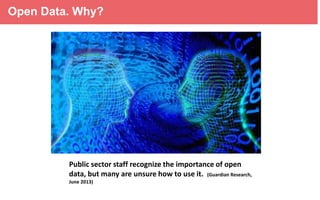 Open Data. Why?

Public sector staff recognize the importance of open
data, but many are unsure how to use it. (Guardian Research,
June 2013)

 