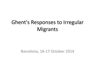 Ghent's Responses to Irregular
Migrants
Barcelona, 16-17 October 2014
 