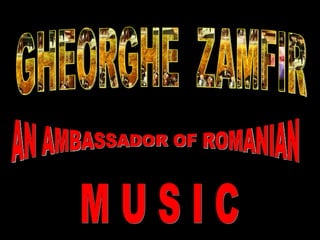 GHEORGHE  ZAMFIR AN AMBASSADOR OF ROMANIAN M U S I C 