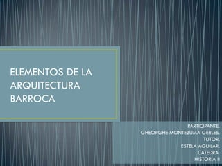 ELEMENTOS DE LA
ARQUITECTURA
BARROCA
PARTICIPANTE.
GHEORGHE MONTEZUMA GERLES.
TUTOR.
ESTELA AGUILAR.
CATEDRA.
HISTORIA II
 