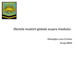 Efectele incalzirii globale asupra miediului
Gheorghiu Liviu-Cristian
Grupa 8820
 