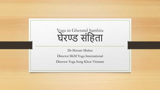 Yoga in Gherand Samhita
घेरण्ड संहिता
Dr Shivam Mishra
Director SKM Yoga International
Director Yoga Song Khoe Vietnam
 