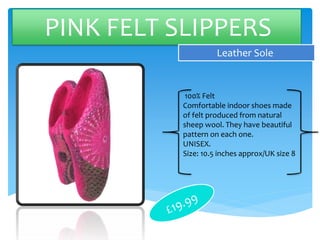 PINK FELT SLIPPERS
Leather Sole
100% Felt
Comfortable indoor shoes made
of felt produced from natural
sheep wool. They have beautiful
pattern on each one.
UNISEX.
Size: 10.5 inches approx/UK size 8
 