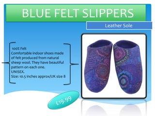 BLUE FELT SLIPPERS
Leather Sole
100% Felt
Comfortable indoor shoes made
of felt produced from natural
sheep wool. They have beautiful
pattern on each one.
UNISEX.
Size: 10.5 inches approx/UK size 8