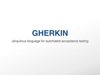 GHERKIN
ubiquitous language for automated acceptance testing
 