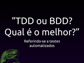 “TDD ou BDD?
Qual é o melhor?”
Referindo-se a testes
automatizados
 
