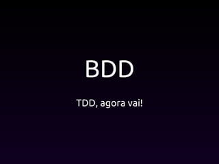 BDD
TDD, agora vai!
 