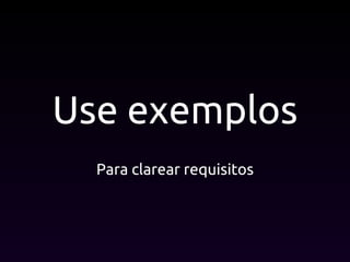 Use exemplos
Para clarear requisitos
 
