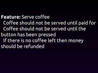 Feature: Serve coffee
Coffee should not be served until paid for
Coffee should not be served until the
button has been pressed
If there is no coffee left then money
should be refunded
 