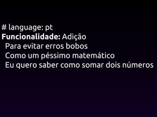 # language: pt
Funcionalidade: Adição
Para evitar erros bobos
Como um péssimo matemático
Eu quero saber como somar dois números
 