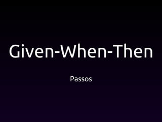 Given-When-Then
Passos
 