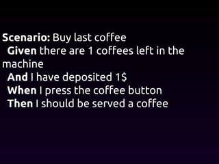 Scenario: Buy last coffee
Given there are 1 coffees left in the
machine
And I have deposited 1$
When I press the coffee button
Then I should be served a coffee
 