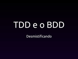 TDD e o BDD
Desmistificando
 