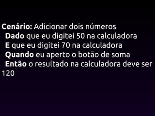 Cenário: Adicionar dois números
Dado que eu digitei 50 na calculadora
E que eu digitei 70 na calculadora
Quando eu aperto o botão de soma
Então o resultado na calculadora deve ser
120
 