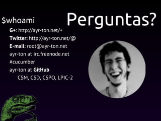 G+: http://ayr-ton.net/+
Twitter: http://ayr-ton.net/@
E-mail: root@ayr-ton.net
ayr-ton at irc.freenode.net
#cucumber
ayr-ton at GitHub
CSM, CSD, CSPO, LPIC-2
Perguntas?
$whoami
 