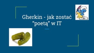 Gherkin - jak zostać
“poetą” w IT
 