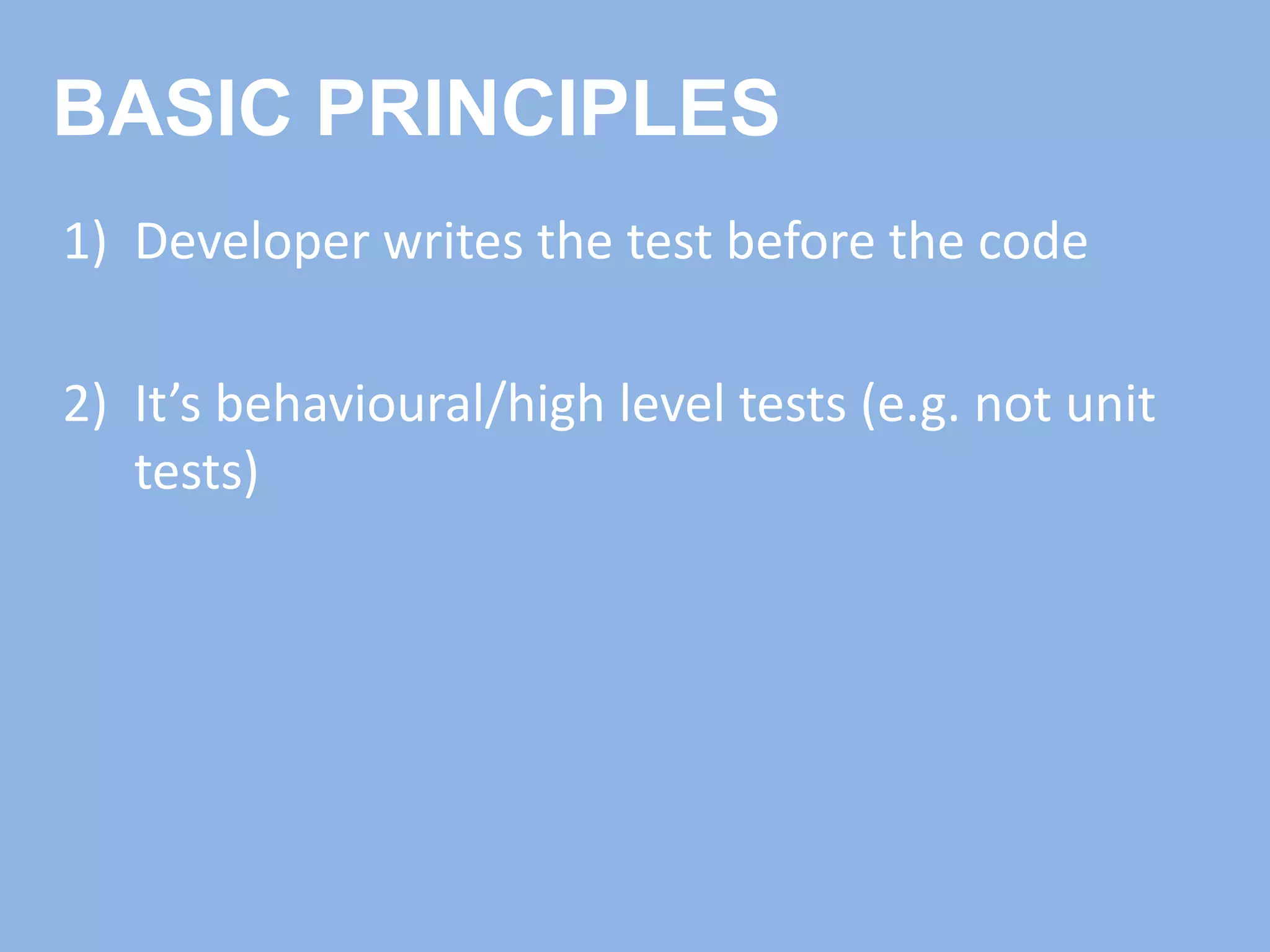 1) Developer writes the test before the code
2) It’s behavioural/high level tests (e.g. not unit
tests)
BASIC PRINCIPLES
 