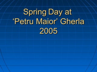 Spring Day at
‘Petru Maior’ Gherla
        2005
 