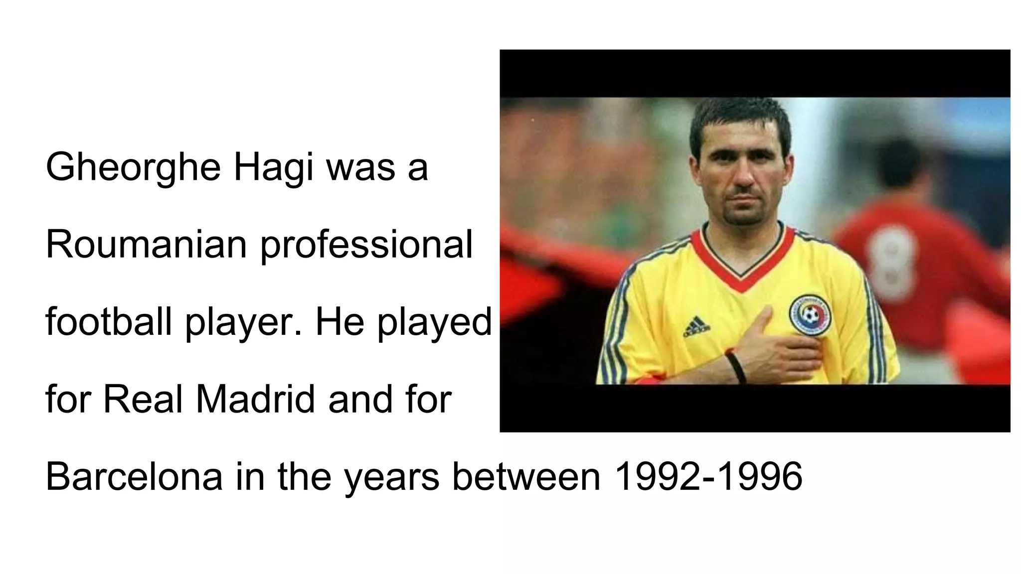 Gheorghe Hagi was a
Roumanian professional
football player. He played
for Real Madrid and for
Barcelona in the years between 1992-1996