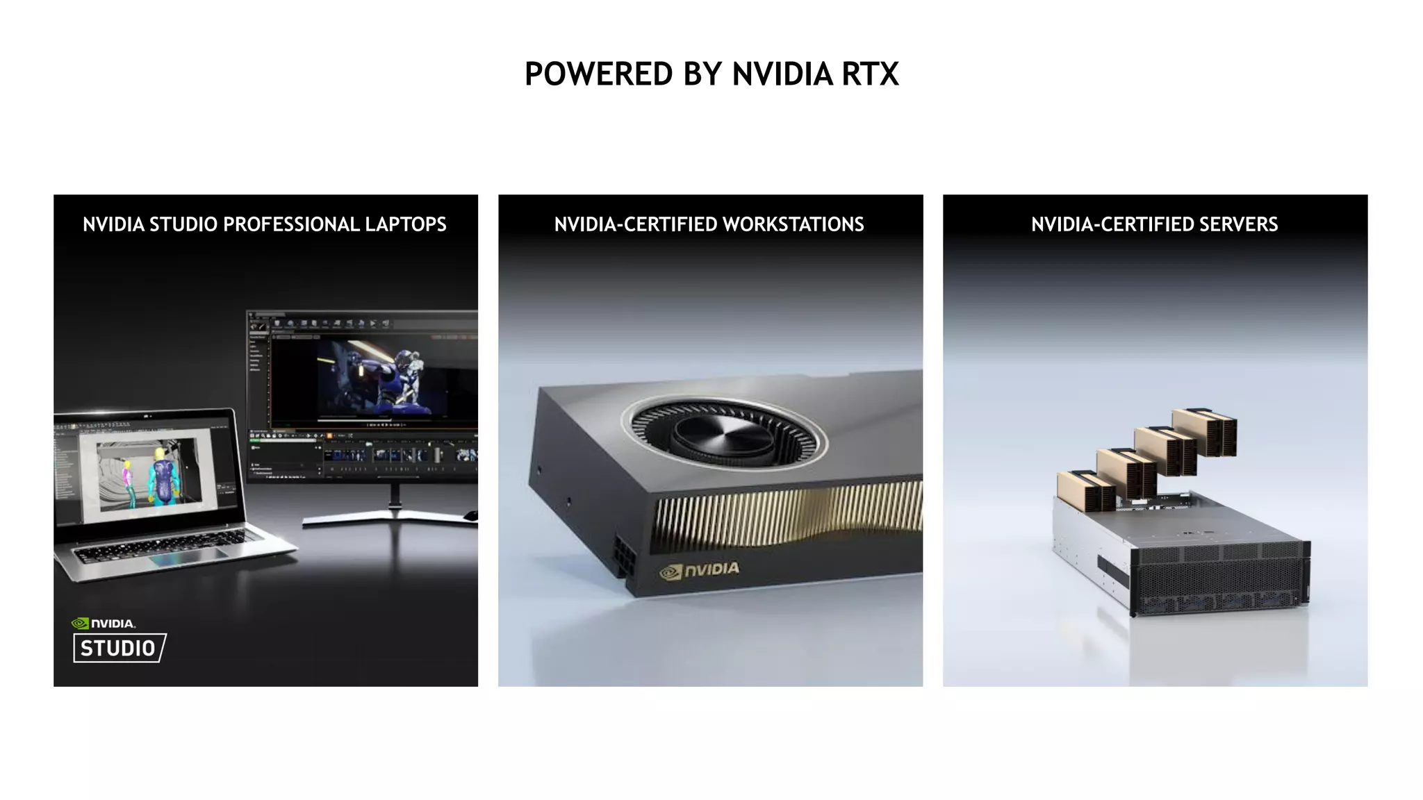 NVIDIA-CERTIFIED SERVERS
NVIDIA-CERTIFIED WORKSTATIONS
POWERED BY NVIDIA RTX
NVIDIA STUDIO PROFESSIONAL LAPTOPS
 