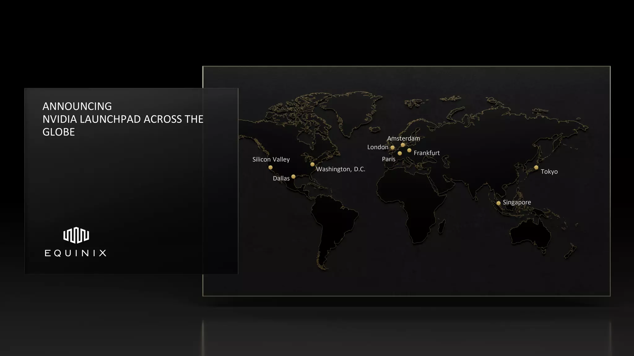 Silicon Valley
Singapore
Paris
Washington, D.C.
Dallas
Amsterdam
Frankfurt
London
Tokyo
ANNOUNCING
NVIDIA LAUNCHPAD ACROSS THE
GLOBE
 