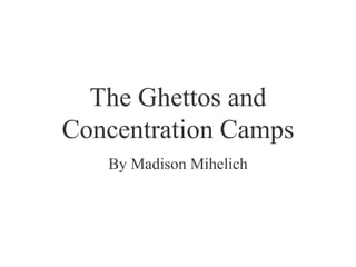 The Ghettos and Concentration Camps By Madison Mihelich 