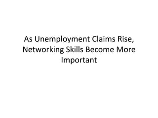 As Unemployment Claims Rise,
Networking Skills Become More
         Important
 