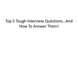 Top 5 Tough Interview Questions…And
        How To Answer Them!
 