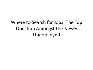 Where to Search for Jobs: The Top
 Question Amongst the Newly
          Unemployed
 