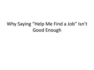 Why Saying “Help Me Find a Job” Isn’t
           Good Enough
 