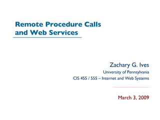 Remote Procedure Calls
and Web Services



                                  Zachary G. Ives
                               University of Pennsylvania
              CIS 455 / 555 – Internet and Web Systems



                                       March 3, 2009
 