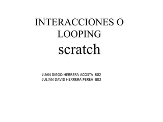 INTERACCIONES O
LOOPING
scratch
JUAN DIEGO HERRERA ACOSTA 802
JULIAN DAVID HERRERA PEREA 802
 