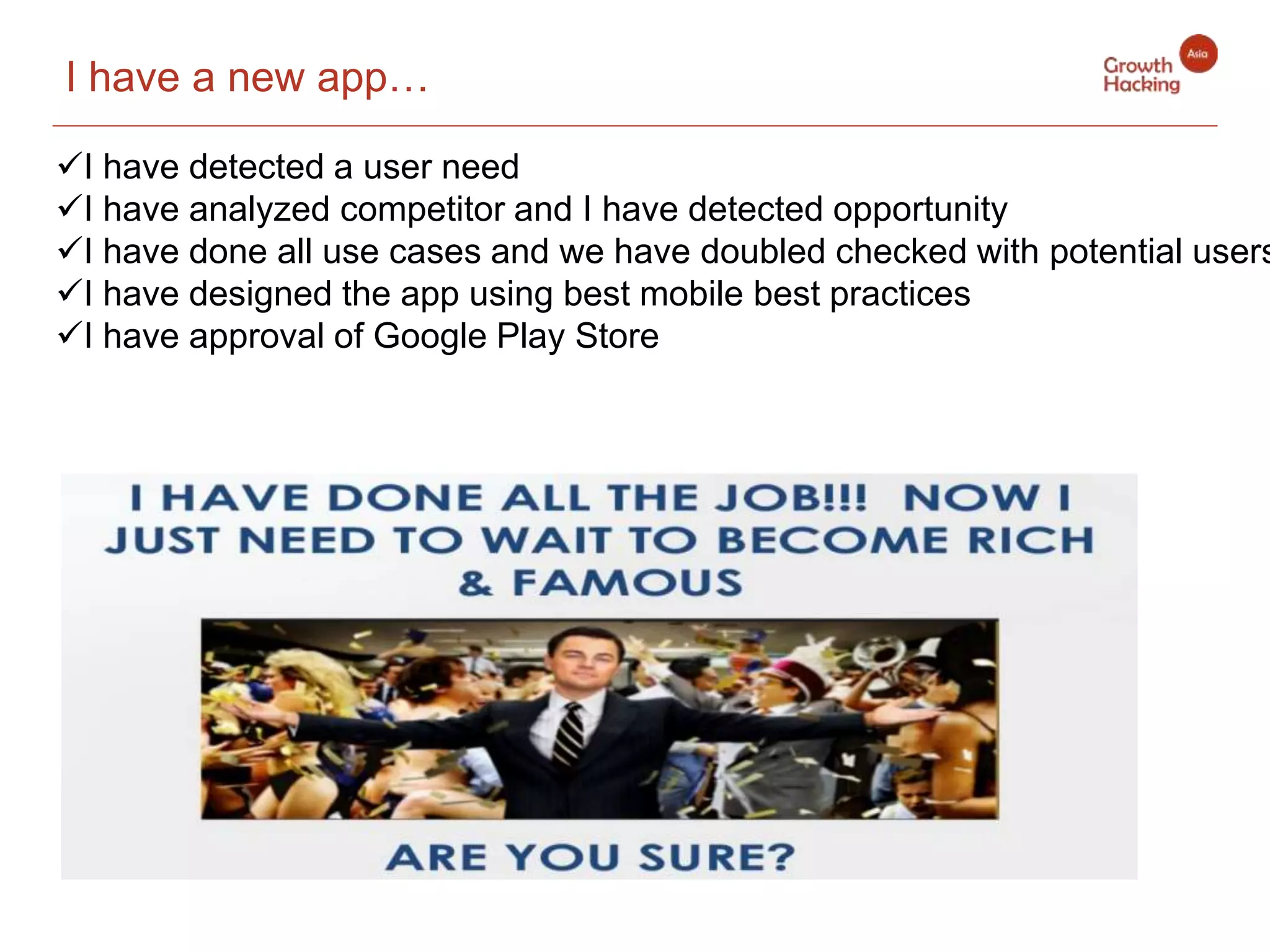 I have detected a user need
I have analyzed competitor and I have detected opportunity
I have done all use cases and we have doubled checked with potential users
I have designed the app using best mobile best practices
I have approval of Google Play Store
I have a new app….
I have a new app…
 