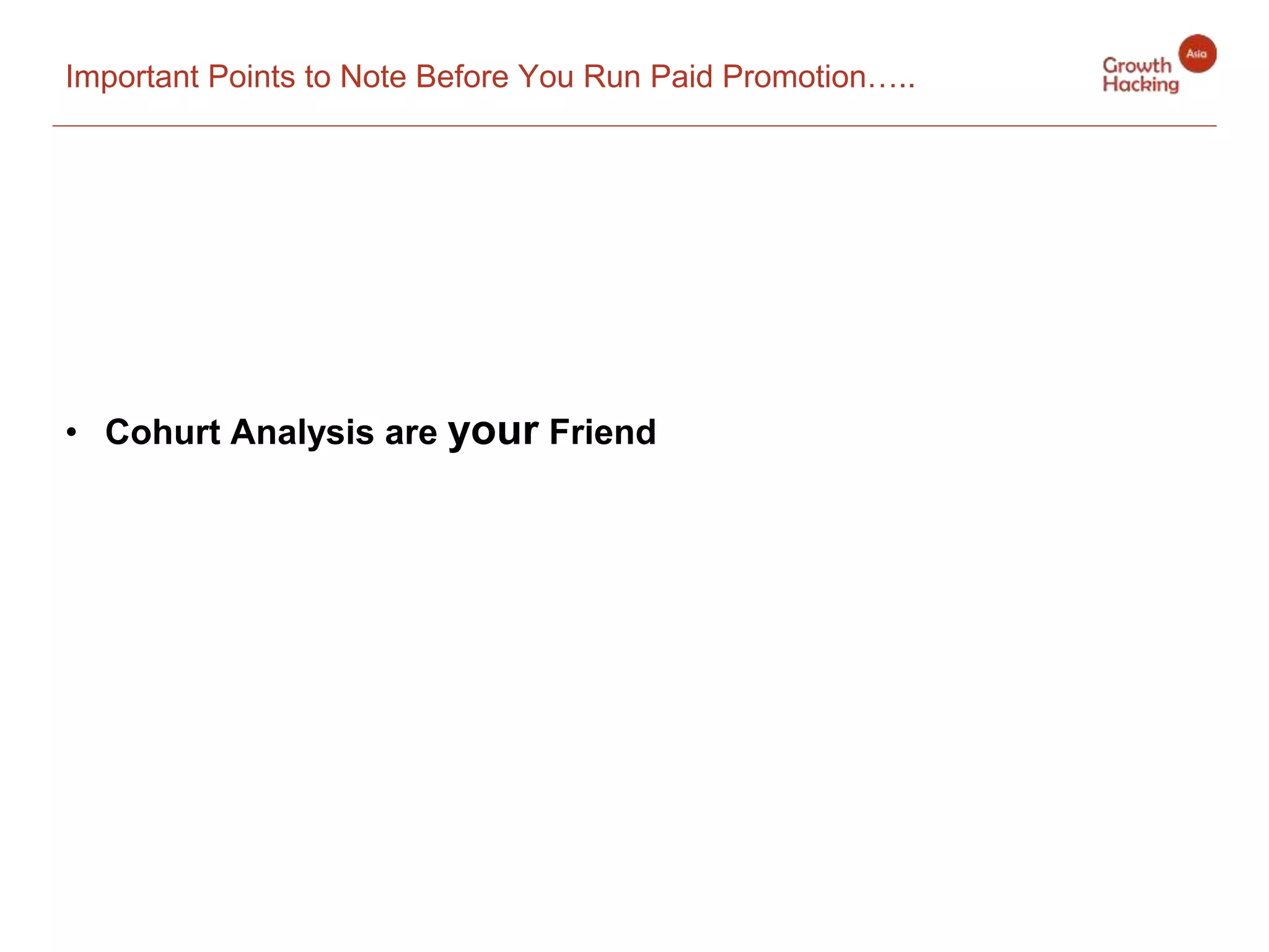 Important Points to Note Before You Run Paid Promotion…..
• Cohurt Analysis are your Friend
 