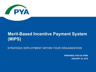STRATEGIC DEPLOYMENT WITHIN YOUR ORGANIZATION
PREPARED FOR GA HFMA
JANUARY 24, 2018
Merit-Based Incentive Payment System
(MIPS)
 