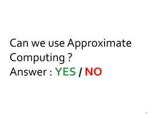 Can we use Approximate 
Computing ? 
Answer : YES / NO 
10 
 