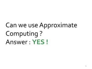 Can we use Approximate 
Computing ? 
Answer : YES ! 
15 
 