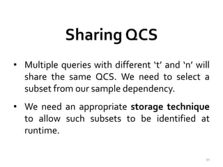 Sharing QCS 
• Multiple queries with different ‘t’ and ‘n’ will 
share the same QCS. We need to select a 
subset fromour sample dependency. 
• We need an appropriate storage technique 
to allow such subsets to be identified at 
runtime. 
50 
 