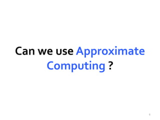 Can we use Approximate 
Computing ? 
6 
 