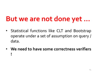 But we are not done yet … 
• Statistical functions like CLT and Bootstrap 
operate under a set of assumption on query / 
data. 
• We need to have some correctness verifiers 
! 
64 
 