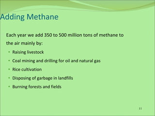 Adding Methane Each year we add 350 to 500 million tons of methane to the air mainly by: Raising livestock  Coal mining and drilling for oil and natural gas  Rice cultivation  Disposing of garbage in landfills  Burning forests and fields  