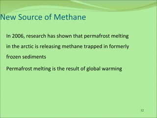 New Source of Methane In 2006, research has shown that permafrost melting in the arctic is releasing methane trapped in formerly frozen sediments Permafrost melting is the result of global warming 