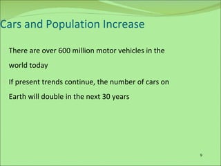Cars and Population Increase There are over 600 million motor vehicles in the world today If present trends continue, the number of cars on Earth will double in the next 30 years 