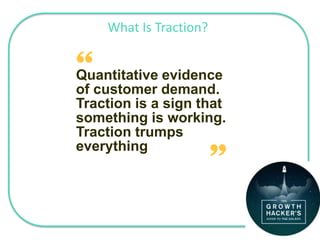 What Is Traction?
Quantitative evidence
of customer demand.
Traction is a sign that
something is working.
Traction trumps
everything
John Doe / CEO
 
