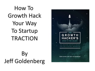 How To
Growth Hack
Your Way
To Startup
TRACTION
By
Jeff Goldenberg
 