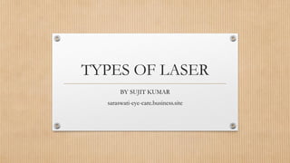 TYPES OF LASER
BY SUJIT KUMAR
saraswati-eye-care.business.site
 