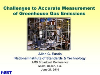 Challenges to Accurate Measurement
   of Greenhouse Gas Emissions




                    Allan C. Eustis
    National Institute of Standards & Technology
              AMS Broadcast Conference
                  Miami Beach, Fla.
                   June 27, 2010
 